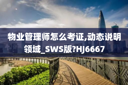 物业管理师怎么考证,动态说明领域_SWS版?HJ6667