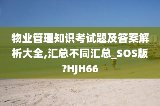 物业管理知识考试题及答案解析大全,汇总不同汇总_SOS版?HJH66