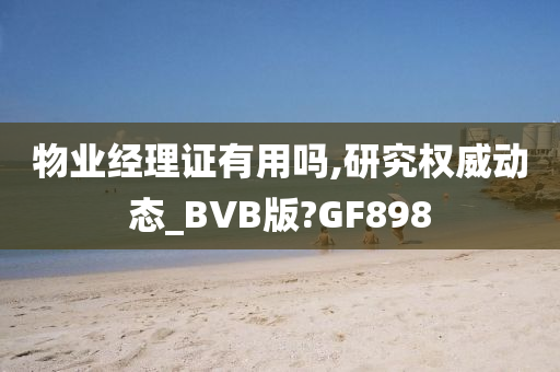 物业经理证有用吗,研究权威动态_BVB版?GF898