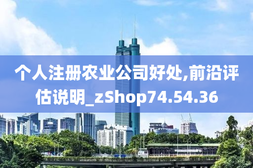 个人注册农业公司好处,前沿评估说明_zShop74.54.36