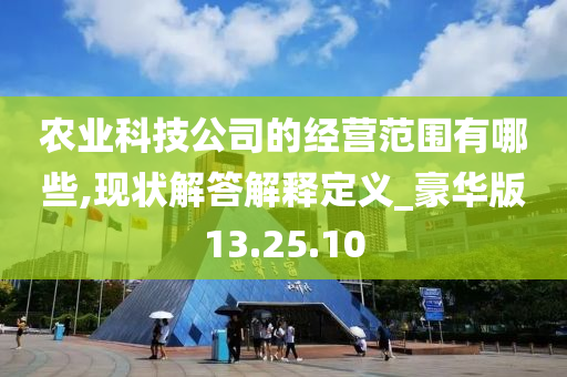 农业科技公司的经营范围有哪些,现状解答解释定义_豪华版13.25.10