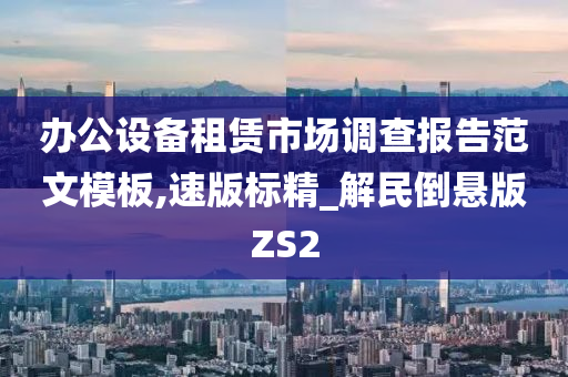 办公设备租赁市场调查报告范文模板,速版标精_解民倒悬版ZS2