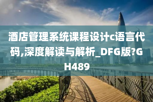 酒店管理系统课程设计c语言代码,深度解读与解析_DFG版?GH489