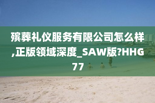 殡葬礼仪服务有限公司怎么样,正版领域深度_SAW版?HHG77