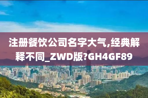 注册餐饮公司名字大气,经典解释不同_ZWD版?GH4GF89