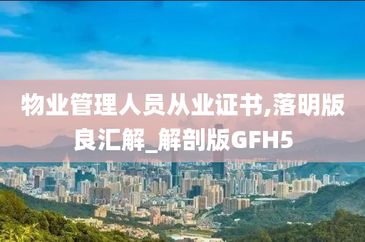 物业管理人员从业证书,落明版良汇解_解剖版GFH5