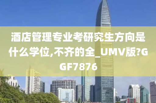 酒店管理专业考研究生方向是什么学位,不齐的全_UMV版?GGF7876