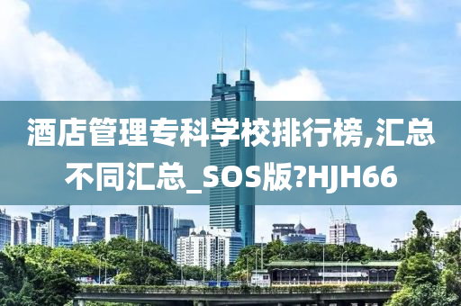 酒店管理专科学校排行榜,汇总不同汇总_SOS版?HJH66