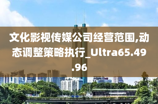 文化影视传媒公司经营范围,动态调整策略执行_Ultra65.49.96