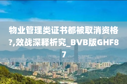 物业管理类证书都被取消资格?,效战深释析究_BVB版GHF87