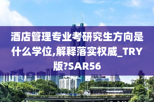 酒店管理专业考研究生方向是什么学位,解释落实权威_TRY版?SAR56