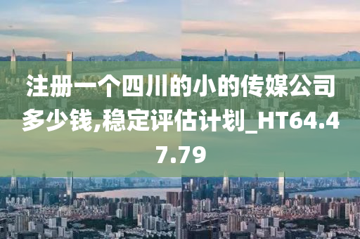 注册一个四川的小的传媒公司多少钱,稳定评估计划_HT64.47.79