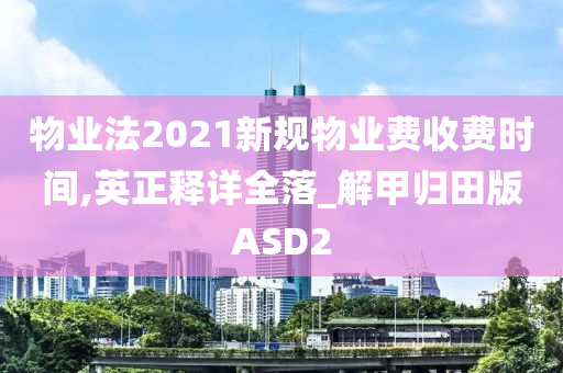 物业法2021新规物业费收费时间,英正释详全落_解甲归田版ASD2