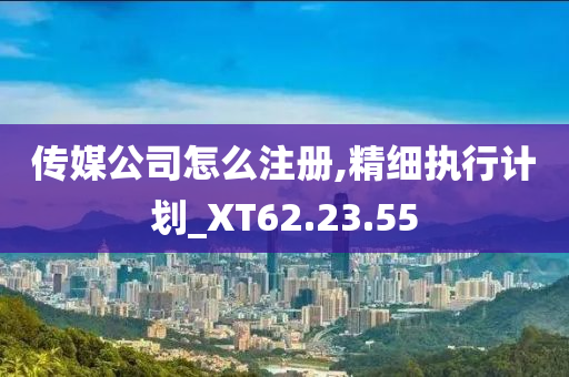 传媒公司怎么注册,精细执行计划_XT62.23.55