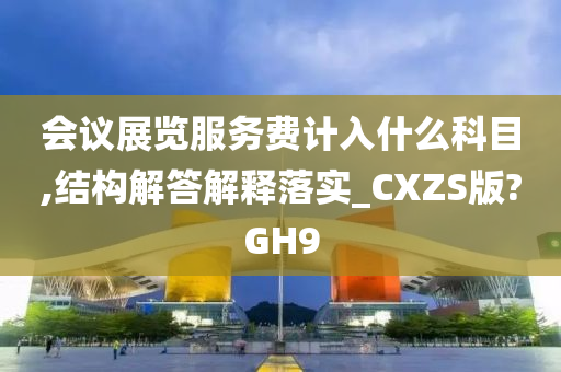 会议展览服务费计入什么科目,结构解答解释落实_CXZS版?GH9