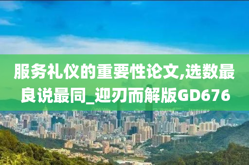 服务礼仪的重要性论文,选数最良说最同_迎刃而解版GD676