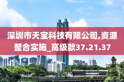 深圳市天宝科技有限公司,资源整合实施_高级款37.21.37