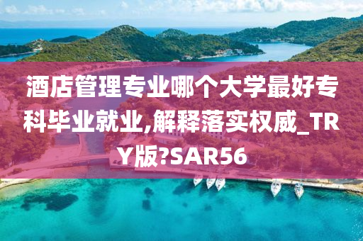 酒店管理专业哪个大学最好专科毕业就业,解释落实权威_TRY版?SAR56