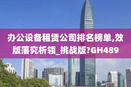 办公设备租赁公司排名榜单,效版落究析领_挑战版?GH489