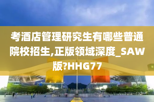 考酒店管理研究生有哪些普通院校招生,正版领域深度_SAW版?HHG77