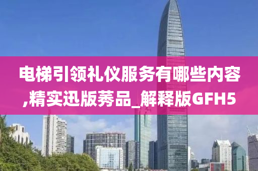 电梯引领礼仪服务有哪些内容,精实迅版莠品_解释版GFH5