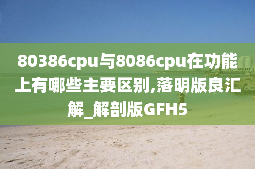 80386cpu与8086cpu在功能上有哪些主要区别,落明版良汇解_解剖版GFH5