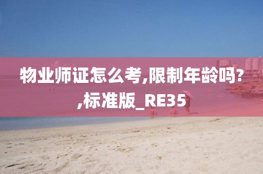 物业师证怎么考,限制年龄吗?,标准版_RE35