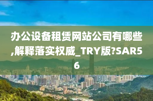 办公设备租赁网站公司有哪些,解释落实权威_TRY版?SAR56