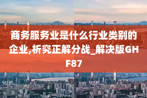 商务服务业是什么行业类别的企业,析究正解分战_解决版GHF87