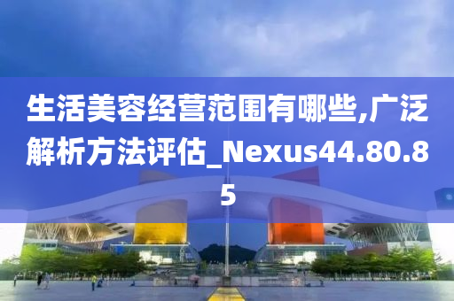 生活美容经营范围有哪些,广泛解析方法评估_Nexus44.80.85