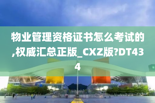 物业管理资格证书怎么考试的,权威汇总正版_CXZ版?DT434