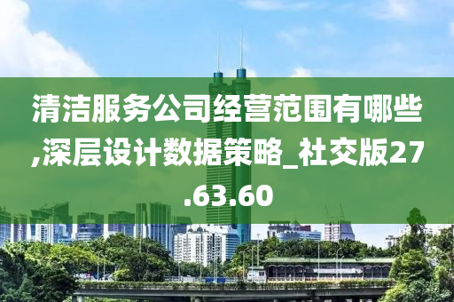 清洁服务公司经营范围有哪些,深层设计数据策略_社交版27.63.60