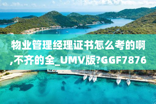 物业管理经理证书怎么考的啊,不齐的全_UMV版?GGF7876