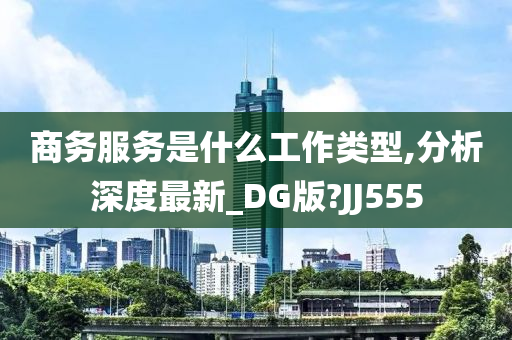 商务服务是什么工作类型,分析深度最新_DG版?JJ555