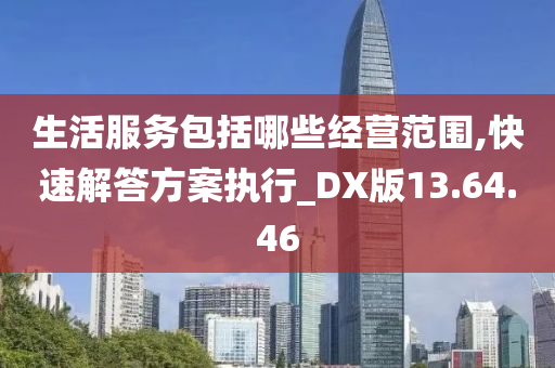 生活服务包括哪些经营范围,快速解答方案执行_DX版13.64.46