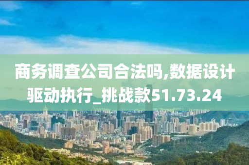 商务调查公司合法吗,数据设计驱动执行_挑战款51.73.24