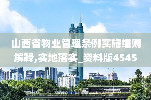 山西省物业管理条例实施细则解释,实地落实_资料版4545