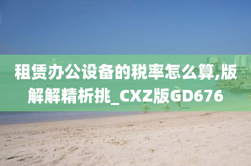 租赁办公设备的税率怎么算,版解解精析挑_CXZ版GD676