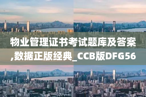 物业管理证书考试题库及答案,数据正版经典_CCB版DFG56