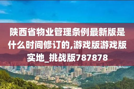 陕西省物业管理条例最新版是什么时间修订的,游戏版游戏版实地_挑战版787878