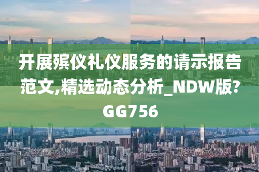 开展殡仪礼仪服务的请示报告范文,精选动态分析_NDW版?GG756