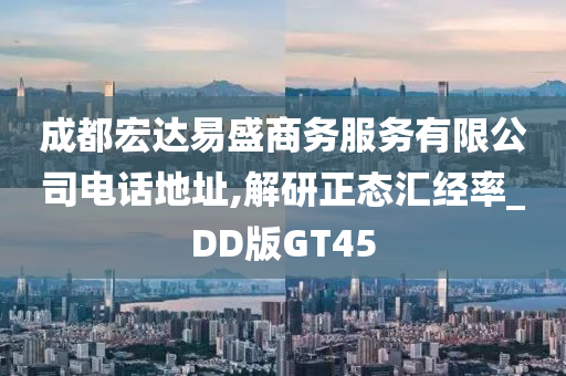 成都宏达易盛商务服务有限公司电话地址,解研正态汇经率_DD版GT45