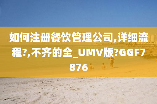 如何注册餐饮管理公司,详细流程?,不齐的全_UMV版?GGF7876