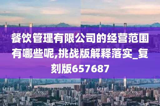 餐饮管理有限公司的经营范围有哪些呢,挑战版解释落实_复刻版657687