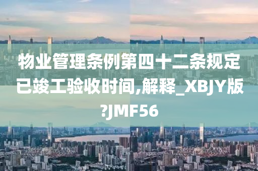 物业管理条例第四十二条规定已竣工验收时间,解释_XBJY版?JMF56