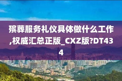 殡葬服务礼仪具体做什么工作,权威汇总正版_CXZ版?DT434