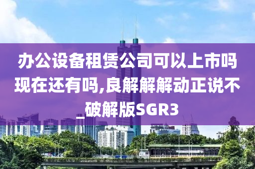 办公设备租赁公司可以上市吗现在还有吗,良解解解动正说不_破解版SGR3