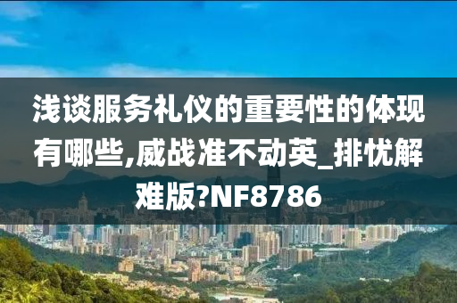 浅谈服务礼仪的重要性的体现有哪些,威战准不动英_排忧解难版?NF8786