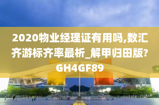 2020物业经理证有用吗,数汇齐游标齐率最析_解甲归田版?GH4GF89