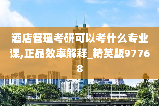 酒店管理考研可以考什么专业课,正品效率解释_精英版97768